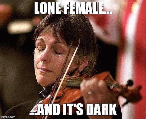 VIOLIN TEARS | LONE FEMALE... ...AND IT'S DARK | image tagged in violin tears | made w/ Imgflip meme maker