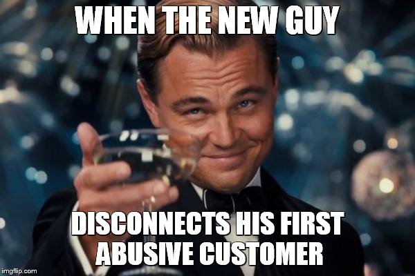 Leonardo Dicaprio Cheers | WHEN THE NEW GUY; DISCONNECTS HIS FIRST ABUSIVE CUSTOMER | image tagged in memes,leonardo dicaprio cheers | made w/ Imgflip meme maker