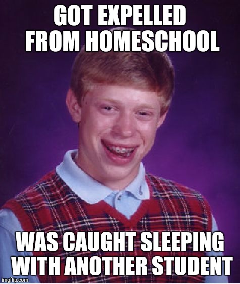 Homeschool | GOT EXPELLED FROM HOMESCHOOL; WAS CAUGHT SLEEPING WITH ANOTHER STUDENT | image tagged in memes,bad luck brian | made w/ Imgflip meme maker
