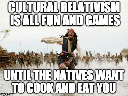 Jack Sparrow Being Chased | CULTURAL RELATIVISM IS ALL FUN AND GAMES; UNTIL THE NATIVES WANT TO COOK AND EAT YOU | image tagged in memes,jack sparrow being chased | made w/ Imgflip meme maker