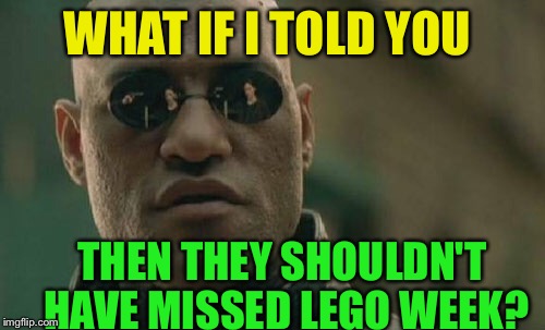WHAT IF I TOLD YOU THEN THEY SHOULDN'T HAVE MISSED LEGO WEEK? | image tagged in memes,matrix morpheus | made w/ Imgflip meme maker