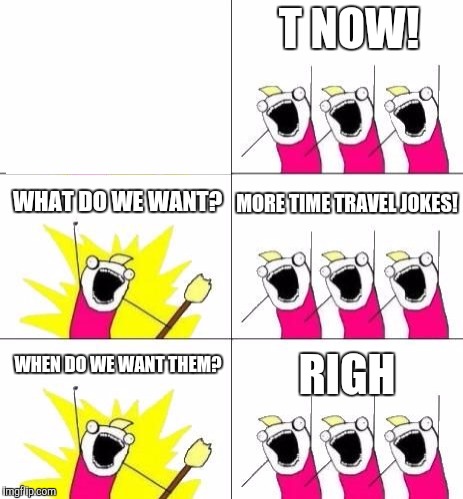What do we want? | T NOW! MORE TIME TRAVEL JOKES! WHAT DO WE WANT? WHEN DO WE WANT THEM? RIGH | image tagged in what do we want | made w/ Imgflip meme maker