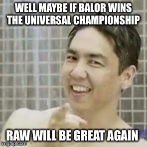WELL MAYBE IF BALOR WINS THE UNIVERSAL CHAMPIONSHIP; RAW WILL BE GREAT AGAIN | image tagged in asdfa | made w/ Imgflip meme maker