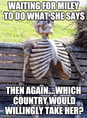Waiting Skeleton Meme | WAITING FOR MILEY TO DO WHAT SHE SAYS THEN AGAIN....WHICH COUNTRY WOULD WILLINGLY TAKE HER? | image tagged in memes,waiting skeleton | made w/ Imgflip meme maker