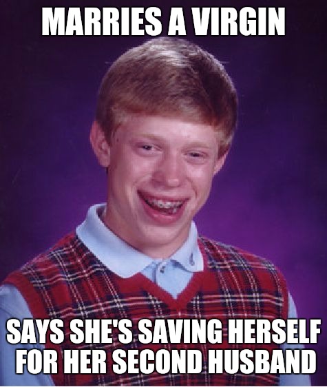 How many of us guys could hardly wait until we were married so we could "do it every night". Yeah, like that ever happened. | MARRIES A VIRGIN; SAYS SHE'S SAVING HERSELF FOR HER SECOND HUSBAND | image tagged in memes,bad luck brian,marriage,saving herself | made w/ Imgflip meme maker