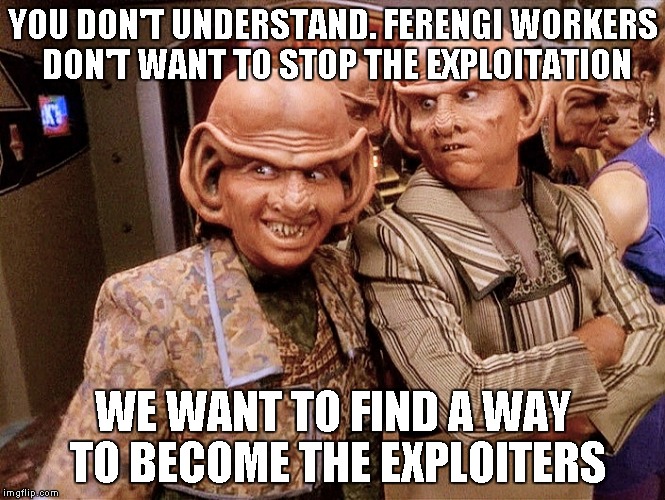 Ferengi 102 | YOU DON'T UNDERSTAND. FERENGI WORKERS DON'T WANT TO STOP THE EXPLOITATION; WE WANT TO FIND A WAY TO BECOME THE EXPLOITERS | image tagged in ferengi 102 | made w/ Imgflip meme maker