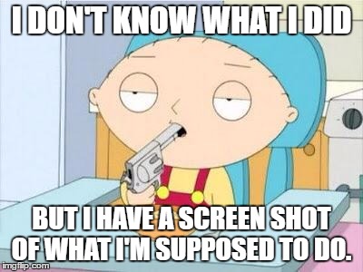 Stewie gun I'm done | I DON'T KNOW WHAT I DID; BUT I HAVE A SCREEN SHOT OF WHAT I'M SUPPOSED TO DO. | image tagged in stewie gun i'm done | made w/ Imgflip meme maker