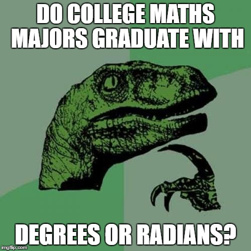 Philosoraptor | DO COLLEGE MATHS MAJORS GRADUATE WITH; DEGREES OR RADIANS? | image tagged in memes,philosoraptor | made w/ Imgflip meme maker