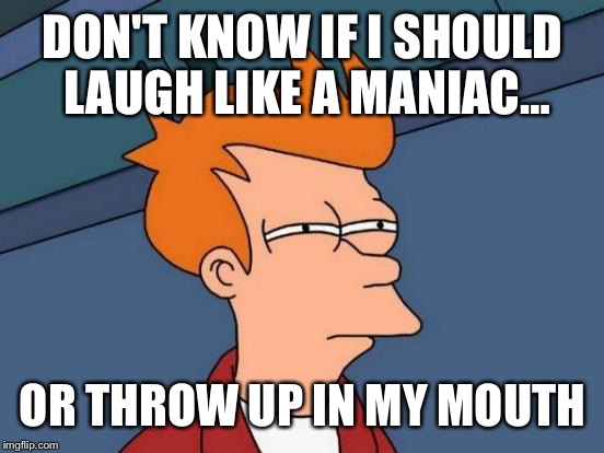 Futurama Fry Meme | DON'T KNOW IF I SHOULD LAUGH LIKE A MANIAC… OR THROW UP IN MY MOUTH | image tagged in memes,futurama fry | made w/ Imgflip meme maker