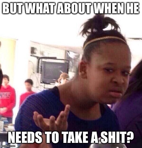 Black Girl Wat Meme | BUT WHAT ABOUT WHEN HE NEEDS TO TAKE A SHIT? | image tagged in memes,black girl wat | made w/ Imgflip meme maker