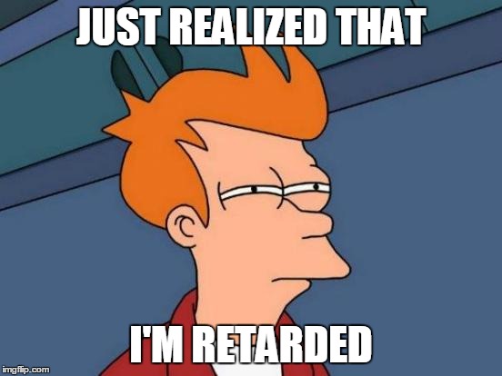 I crack an egg, throw the egg away in the trash and put the egg in the frying pan without realizing it. | JUST REALIZED THAT; I'M RETARDED | image tagged in memes,futurama fry | made w/ Imgflip meme maker