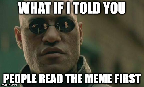 Then the title. | WHAT IF I TOLD YOU; PEOPLE READ THE MEME FIRST | image tagged in memes,matrix morpheus,funny | made w/ Imgflip meme maker