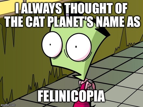 Zambeh Zim | I ALWAYS THOUGHT OF THE CAT PLANET'S NAME AS FELINICOPIA | image tagged in zambeh zim | made w/ Imgflip meme maker