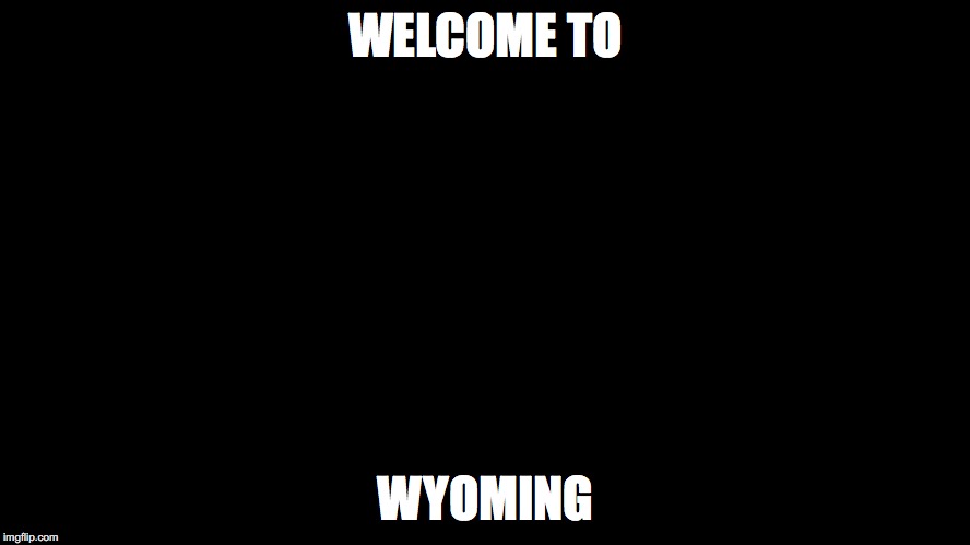 WELCOME TO; WYOMING | image tagged in black | made w/ Imgflip meme maker
