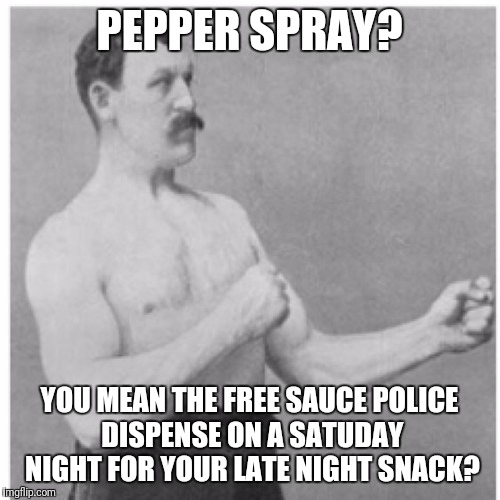 Overly Manly Man Meme | PEPPER SPRAY? YOU MEAN THE FREE SAUCE POLICE DISPENSE ON A SATUDAY NIGHT FOR YOUR LATE NIGHT SNACK? | image tagged in memes,overly manly man | made w/ Imgflip meme maker
