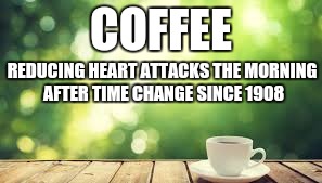 There is a 25% increase in Heart attacks on the Monday morning after time change due to stress. | COFFEE; REDUCING HEART ATTACKS THE MORNING AFTER TIME CHANGE SINCE 1908 | image tagged in monday after time change,coffee,coffee addict,man drinking coffee,drinking coffee | made w/ Imgflip meme maker