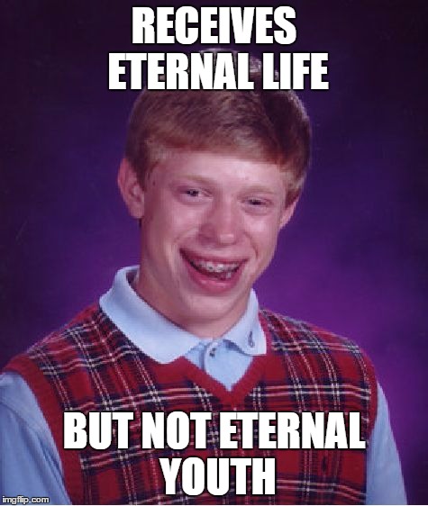 Bad Luck Brian Meme | RECEIVES ETERNAL LIFE BUT NOT ETERNAL YOUTH | image tagged in memes,bad luck brian | made w/ Imgflip meme maker