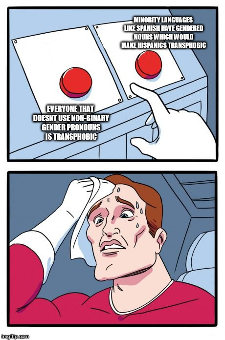 Two Buttons | MINORITY LANGUAGES LIKE SPANISH HAVE GENDERED NOUNS WHICH WOULD MAKE HISPANICS TRANSPHOBIC; EVERYONE THAT DOESNT USE NON-BINARY GENDER PRONOUNS IS TRANSPHOBIC | image tagged in the daily struggle | made w/ Imgflip meme maker