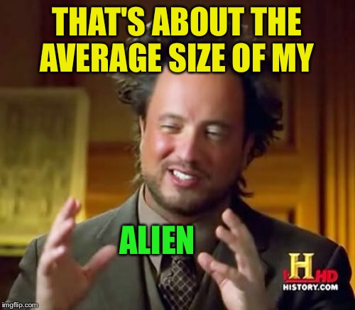 Ancient Aliens Meme | THAT'S ABOUT THE AVERAGE SIZE OF MY ALIEN | image tagged in memes,ancient aliens | made w/ Imgflip meme maker