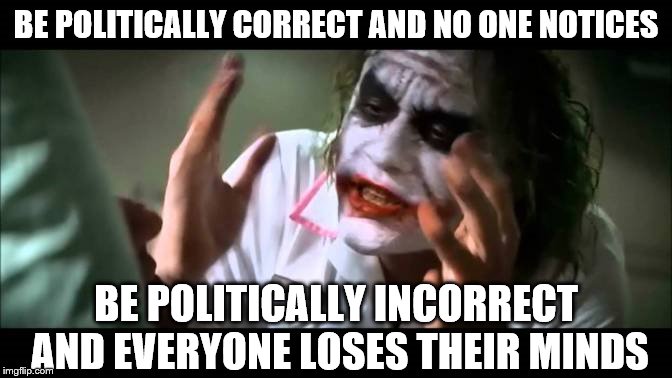 When has the Joker ever been politically correct? Maybe that's why people are freaked out by him ;-) | BE POLITICALLY CORRECT AND NO ONE NOTICES BE POLITICALLY INCORRECT AND EVERYONE LOSES THEIR MINDS | image tagged in joker everyone loses their minds,politics,political correctness | made w/ Imgflip meme maker