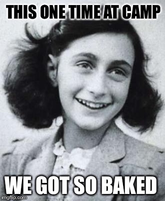 So F***'D Up. | THIS ONE TIME AT CAMP WE GOT SO BAKED | image tagged in anne frank,funny,memes,savage,hitler week | made w/ Imgflip meme maker