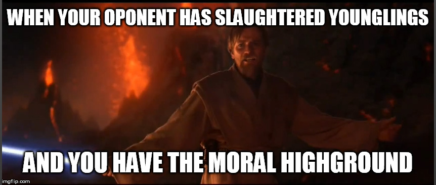 Obi Wan High Ground | WHEN YOUR OPONENT HAS SLAUGHTERED YOUNGLINGS; AND YOU HAVE THE MORAL HIGHGROUND | image tagged in obi wan high ground | made w/ Imgflip meme maker