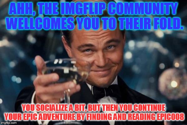 epic004 | AHH, THE IMGFLIP COMMUNITY WELLCOMES YOU TO THEIR FOLD. YOU SOCIALIZE A BIT, BUT THEN YOU CONTINUE YOUR EPIC ADVENTURE BY FINDING AND READING EPIC008 | image tagged in memes,leonardo dicaprio cheers,adventure game | made w/ Imgflip meme maker