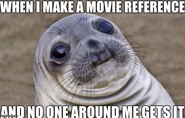 ever had this happen to you? | WHEN I MAKE A MOVIE REFERENCE; AND NO ONE AROUND ME GETS IT | image tagged in memes,awkward moment sealion,slowstack | made w/ Imgflip meme maker