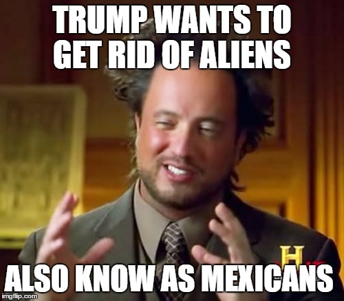 Ancient Aliens Meme | TRUMP WANTS TO GET RID OF ALIENS; ALSO KNOW AS MEXICANS | image tagged in memes,ancient aliens | made w/ Imgflip meme maker