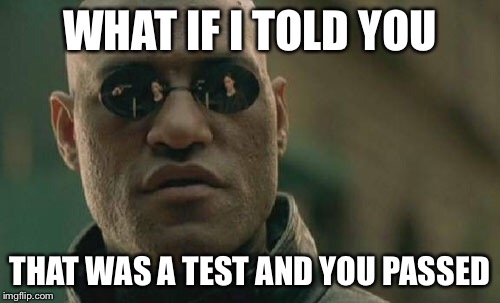 Matrix Morpheus Meme | WHAT IF I TOLD YOU; THAT WAS A TEST AND YOU PASSED | image tagged in memes,matrix morpheus | made w/ Imgflip meme maker
