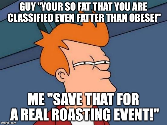 Futurama Fry Meme | GUY "YOUR SO FAT THAT YOU ARE CLASSIFIED EVEN FATTER THAN OBESE!"; ME "SAVE THAT FOR A REAL ROASTING EVENT!" | image tagged in memes,futurama fry | made w/ Imgflip meme maker