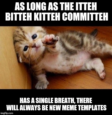 AS LONG AS THE ITTEH BITTEH KITTEH COMMITTEH HAS A SINGLE BREATH, THERE WILL ALWAYS BE NEW MEME TEMPLATES | made w/ Imgflip meme maker