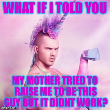 WHAT IF I TOLD YOU; MY MOTHER TRIED TO RAISE ME TO BE THIS GUY BUT IT DIDNT WORK? | image tagged in unicorn man,ha gay,memes,funny | made w/ Imgflip meme maker