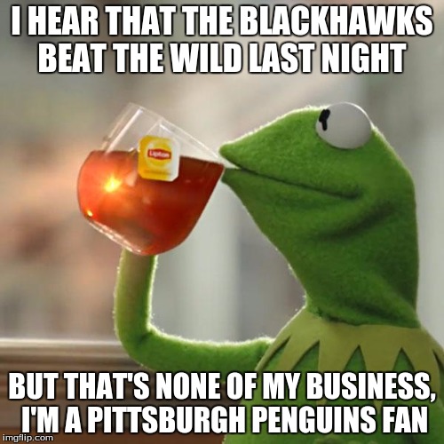 But That's None Of My Business | I HEAR THAT THE BLACKHAWKS BEAT THE WILD LAST NIGHT; BUT THAT'S NONE OF MY BUSINESS, I'M A PITTSBURGH PENGUINS FAN | image tagged in memes,but thats none of my business,kermit the frog | made w/ Imgflip meme maker