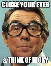 Close Your Eyes | CLOSE YOUR EYES; & THINK OF NICKY | image tagged in nicky,ronnie corbett,close your eyes | made w/ Imgflip meme maker