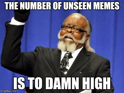 Too Damn High | THE NUMBER OF UNSEEN MEMES; IS TO DAMN HIGH | image tagged in memes,too damn high | made w/ Imgflip meme maker