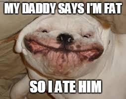 Strange meme | MY DADDY SAYS I'M FAT; SO I ATE HIM | image tagged in fat dog | made w/ Imgflip meme maker