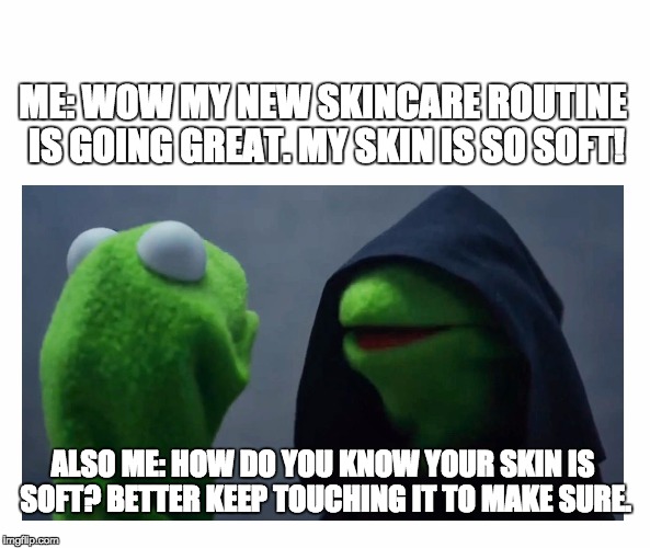 Sith Kermit | ME: WOW MY NEW SKINCARE ROUTINE IS GOING GREAT. MY SKIN IS SO SOFT! ALSO ME: HOW DO YOU KNOW YOUR SKIN IS SOFT? BETTER KEEP TOUCHING IT TO MAKE SURE. | image tagged in sith kermit | made w/ Imgflip meme maker