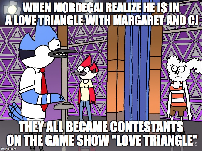 Regular Show Love Triangle | WHEN MORDECAI REALIZE HE IS IN A LOVE TRIANGLE WITH MARGARET AND CJ; THEY ALL BECAME CONTESTANTS ON THE GAME SHOW "LOVE TRIANGLE" | image tagged in love triangle,regular show,mordecai,cj,margaret,memes | made w/ Imgflip meme maker