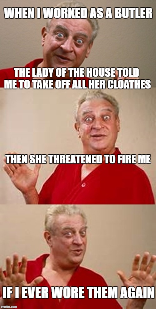 bad pun Dangerfield  | WHEN I WORKED AS A BUTLER; THE LADY OF THE HOUSE TOLD ME TO TAKE OFF ALL HER CLOATHES; THEN SHE THREATENED TO FIRE ME; IF I EVER WORE THEM AGAIN | image tagged in bad pun dangerfield | made w/ Imgflip meme maker