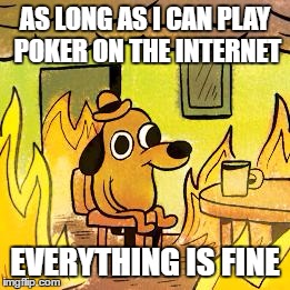 Dog in burning house | AS LONG AS I CAN PLAY POKER ON THE INTERNET; EVERYTHING IS FINE | image tagged in dog in burning house | made w/ Imgflip meme maker