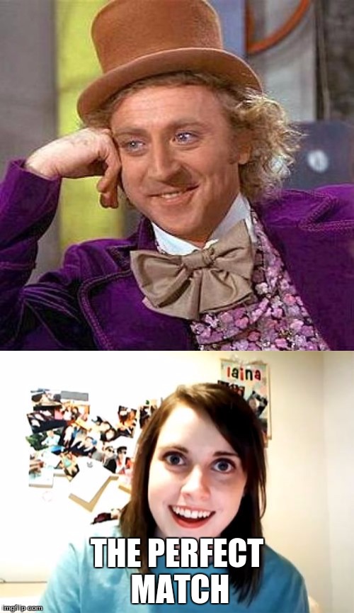 I need better ideas... | THE PERFECT MATCH | image tagged in creepy condescending wonka,overly attached girlfriend | made w/ Imgflip meme maker