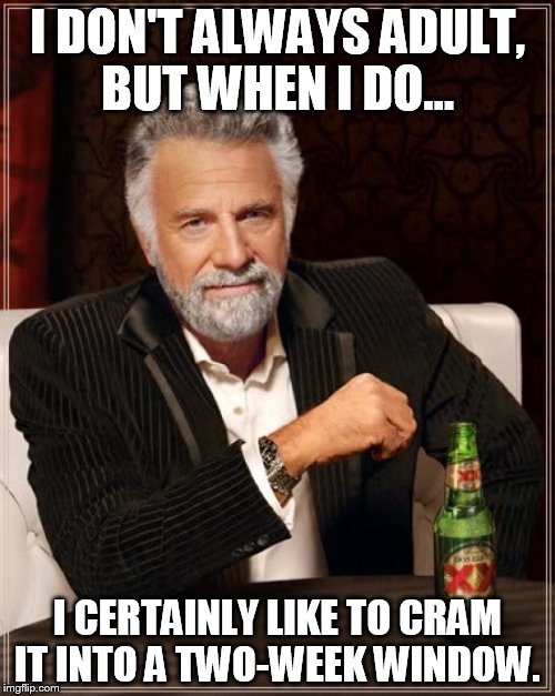The Most Interesting Man In The World Meme | I DON'T ALWAYS ADULT, BUT WHEN I DO... I CERTAINLY LIKE TO CRAM IT INTO A TWO-WEEK WINDOW. | image tagged in memes,the most interesting man in the world | made w/ Imgflip meme maker
