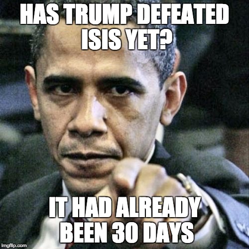 Pissed Off Obama Meme | HAS TRUMP DEFEATED ISIS YET? IT HAD ALREADY BEEN 30 DAYS | image tagged in memes,pissed off obama | made w/ Imgflip meme maker