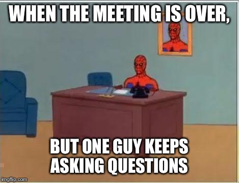 Spiderman Computer Desk Meme | WHEN THE MEETING IS OVER, BUT ONE GUY KEEPS ASKING QUESTIONS | image tagged in memes,spiderman computer desk,spiderman | made w/ Imgflip meme maker