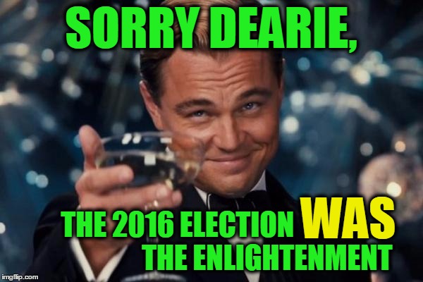 Leonardo Dicaprio Cheers Meme | SORRY DEARIE, THE 2016 ELECTION                                THE ENLIGHTENMENT WAS | image tagged in memes,leonardo dicaprio cheers | made w/ Imgflip meme maker