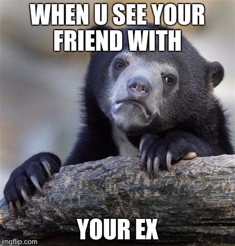 Confession Bear Meme | WHEN U SEE YOUR FRIEND WITH; YOUR EX | image tagged in memes,confession bear | made w/ Imgflip meme maker