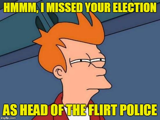 Futurama Fry Meme | HMMM, I MISSED YOUR ELECTION AS HEAD OF THE FLIRT POLICE | image tagged in memes,futurama fry | made w/ Imgflip meme maker