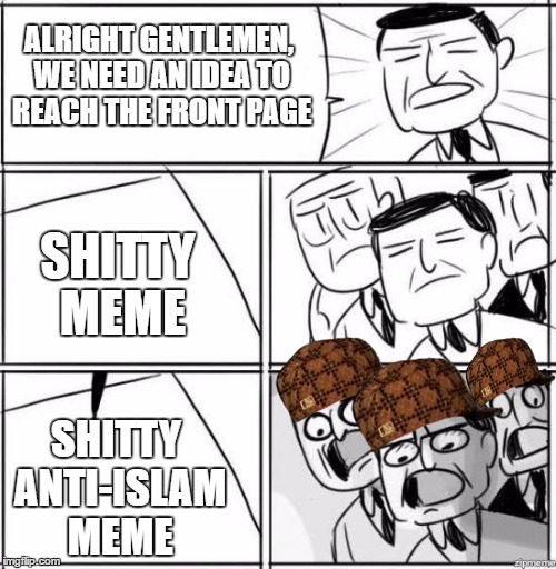 Alright gentlemen | ALRIGHT GENTLEMEN, WE NEED AN IDEA TO REACH THE FRONT PAGE; SHITTY MEME; SHITTY ANTI-ISLAM MEME | image tagged in alright gentlemen,scumbag,islam,shitty meme,front page,islamophobia | made w/ Imgflip meme maker