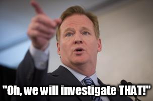 roger goodell | "Oh, we will investigate THAT!" | image tagged in roger goodell | made w/ Imgflip meme maker